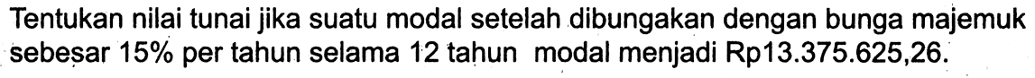 Tentukan nilai tunai jika suatu modal setelah dibungakan dengan bunga majemuk sebesar 15 % per tahun selama 12 tahun modal menjadi Rp13.375.625,26.