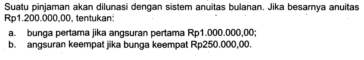 Suatu pinjaman akan dilunasi dengan sistem anuitas bulanan. Jika besarnya anuitas Rp1.200.000,00, tentukan:a. bunga pertama jika angsuran pertama Rp1.000.000,00;b. angsuran keempat jika bunga keempat Rp250.000,00.