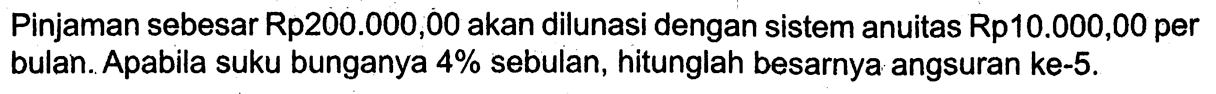 Pinjaman sebesar Rp200.000,00 akan dilunasi dengan sistem anuitas Rp10.000,00 per bulan. Apabila suku bunganya  4%  sebulan, hitunglah besarnya angsuran ke-5.