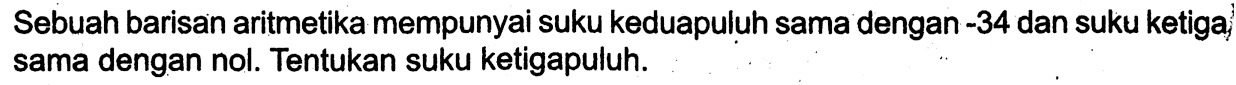 Sebuah barisan aritmetika mempunyai suku keduapuluh sama dengan  -34  dan suku ketiga sama dengan nol. Tentukan suku ketigapuluh.