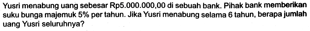 Yusri menabung uang sebesar Rp5.000.000,00 di sebuah bank. Pihak bank memberikan suku bunga majemuk 5% per tahun. Jika Yusri menabung selama 6 tahun, berapa jumlah uang Yusri seluruhnya?