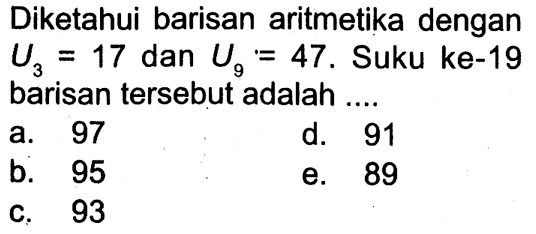 Diketahui barisan aritmetika dengan U3=17 dan U9=47. Suku ke-19 barisan tersebut adalah .... 