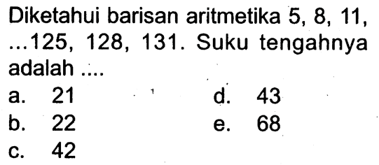 Diketahui barisan aritmetika 5, 8, 11, ..., 125, 128, 131. Suku tengahnya adalah a. 21 d. 43 b. 22 e. 68 c. 42