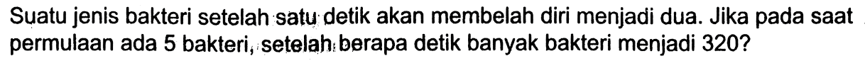 Suatu jenis bakteri setelah satu detik akan membelah diri menjadi dua. Jika pada saat permulaan ada 5 bakteri, setelah berapa detik banyak bakteri menjadi 320?