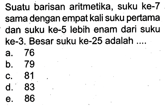 Suatu barisan aritmetika, suku ke-7 sama dengan empat kali suku pertama dan suku ke-5 lebih enam dari suku ke-3. Besar suku ke-25 adalah .... 