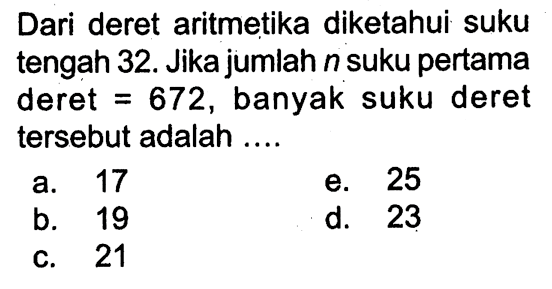 Dari deret aritmetika diketahui suku tengah 32. Jika jumlah n suku pertama deret 672, banyak suku deret tersebut adalah