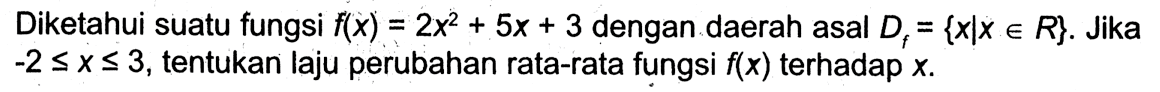 Diketahui suatu fungsi f(x)=2x^2+5x+3 dengan daerah asal Df={x|x e R}. Jika -2<=x<=3, tentukan laju perubahan rata-rata fungsi f(x) terhadap x.