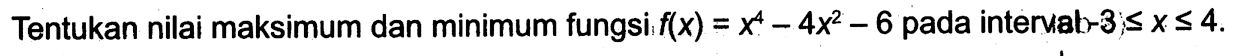 Tentukan nilai maksimum dan minimum fungsi f(x)=x^4-4x^2-6 pada interval -3<=x<= 4.