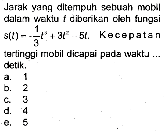 Jarak yang ditempuh sebuah mobil dalam waktu t diberikan oleh fungsi  s(t)=-1/3t^3+3t^2-5t. Kecepatan tertinggi mobil dicapai pada waktu ... detik.