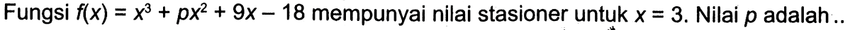 Fungsi f(x)=x^3+px^2+9x-18 mempunyai nilai stasioner untuk x=3. Nilai p adalah ..