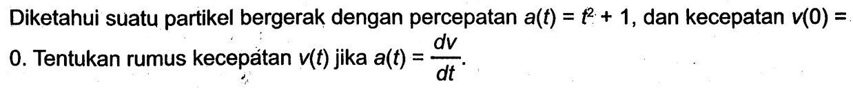 Diketahui suatu partikel bergerak dengan percepatan a(t)=t^2+1, dan kecepatan v(0)= 0. Tentukan rumus kecepatan v(t) jika a(t)=dv/dt.