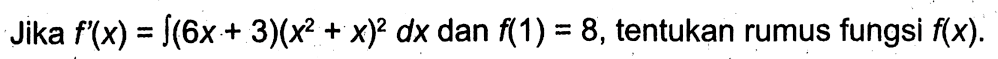 Jika  f'(x)=integral(6x+3)(x^2+x)^2 dx  dan  f(1)=8 , tentukan rumus fungsi  f(x) 