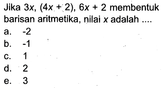 Jika 3 x,(4 x+2), 6 x+2 membentuk barisan aritmetika, nilai x adalah ....