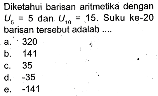 Diketahui barisan aritmetika dengan U5=5 dan U10=15. Suku ke-20 barisan tersebut adalah ....