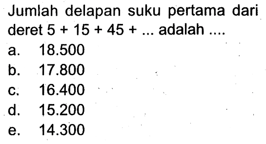 Jumlah delapan suku pertama dari deret 5 + 15 + 45 + ... adalah... a. 18.500 b. 17.800 c. 16.400 d. 15.200 e. 14.300