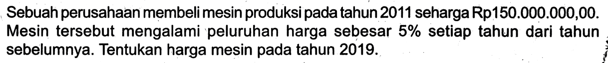 Sebuah perusahaan membeli mesin produksi pada tahun 2011 seharga Rp150.000.000,00. Mesin tersebut mengalami peluruhan harga sebesar  5%  setiap tahun dari tahun sebelumnya. Tentukan harga mesin pada tahun  2019 . 