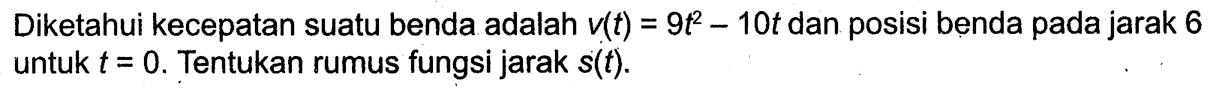 Diketahui kecepatan suatu benda adalah v(t)=9t^2-10t dan posisi benda pada jarak 6 untuk t=0. Tentukan rumus fungsi jarak s(t).