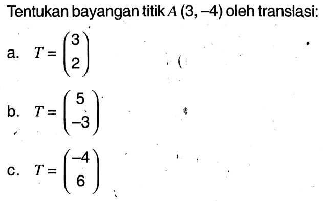 Tentukan bayangan titik A(3,-4) oleh translasi:a. T=(3 2) b. T=(5 -3) c. T=(-4 6)