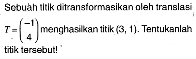 Sebuáh titik ditransformasikan oleh translasi T=(-1 4) menghasilkan titik (3,1). Tentukanlah titik tersebut!