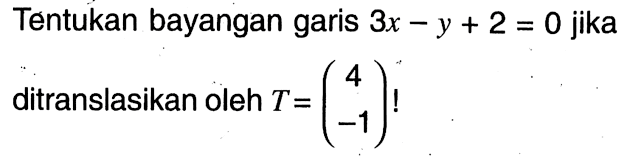 Tentukan bayangan garis 3x-y+2=0 jika ditranslasikan oleh T=(4 -1)!