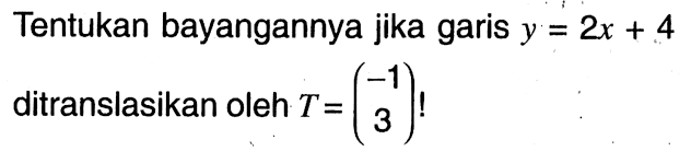 Tentukan bayangannya jika garis y=2x+4 ditranslasikan oleh T = (-1 3)!