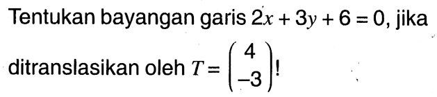 Tentukan bayangan garis 2x+3y+6=0, jika ditranslasikan oleh T=(4  -3)! 