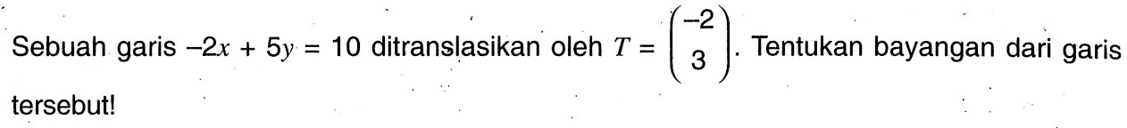 Sebuah garis -2x+5y=10 ditranslasikan oleh T=(-2 3). Tentukan bayangan dari garis tersebut!