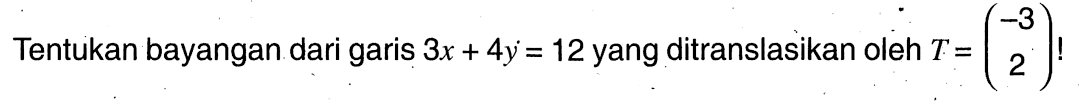 Tentukan bayangan dari garis  3x+4y=12  yang ditranslasikan oleh  T=(-3  2) ! 