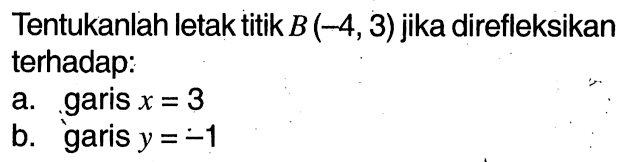 Tentukanlah letak titik B(-4,3) jika direfleksikan terhadap: a. garis  x=3 b. garis  y=-1 