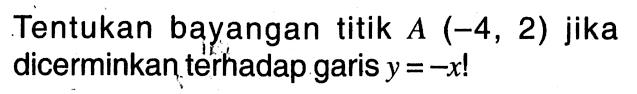 Tentukan bayangan titik A(-4,2) jika dicerminkan terhadap garis y=-x!