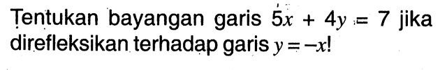 Tentukan bayangan garis 5x+4y=7 jika direfleksikan terhadap garis y=-x !