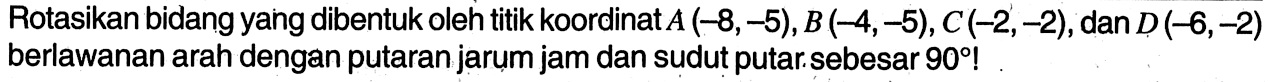 Rotasikan bidang yang dibentuk oleh titik koordinat  A(-8,-5), B(-4,-5), C(-2,-2) , dan  D(-6,-2)  berlawanan arah dengan putaran jarum jam dan sudut putar sebesar  90  !