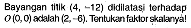 Bayangan titik  (4,-12)  didilatasi terhadap O(0,0) adalah (2,-6). Tentukan faktor skalanya!