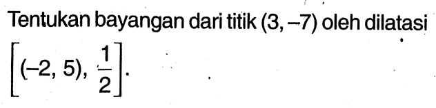 Tentukan bayangan dari titik (3,-7) oleh dilatasi [(-2,5),1/2]