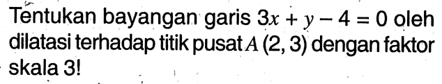 Tentukan bayangan garis 3x+y-4=0 oleh dilatasi terhadap titik pusat A(2,3) dengan faktor skala 3!