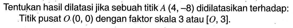 Tentukan hasil dilatasi jika sebuah titik  A(4,-8)  didilatasikan terhadap:Titik pusat  O(0,0)  dengan faktor skala 3 atau  [O, 3] .