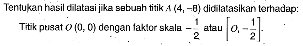 Tentukan hasil dilatasi jika sebuah titik  A(4,-8)  didilatasikan terhadap:Titik pusat  O(0,0)  dengan faktor skala  -1/2  atau  [O,-1/2] .