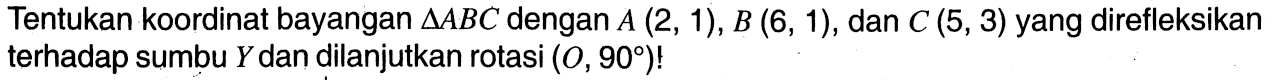 Tentukan koordinat bayangan  segitiga ABC  dengan  A(2,1), B(6,1) , dan  C(5,3)  yang direfleksikan terhadap sumbu  Y  dan dilanjutkan rotasi  (O, 90) ! 