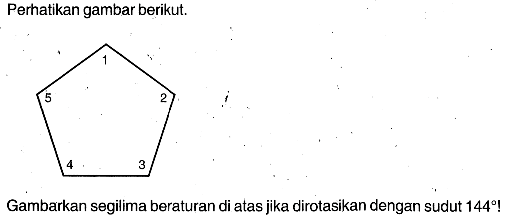 Perhatikan gambar berikut.Gambarkan segilima beraturan di atas jika dirotasikan dengan sudut 144! 