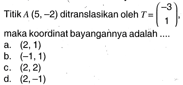 Titik A(5,-2) ditranslasikan oleh T=(-3 1), maka koordinat bayangannnya adalah ....