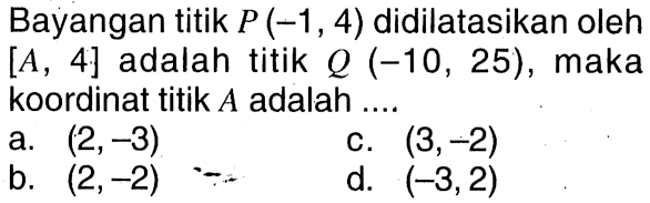 Bayangan titik P(-1,4) didilatasikan oleh [A, 4] adalah titik Q(-10,25), maka koordinat titik A adalah .... a. (2,-3) b. (2,-2) c. (3,-2) d. (-3,2) 