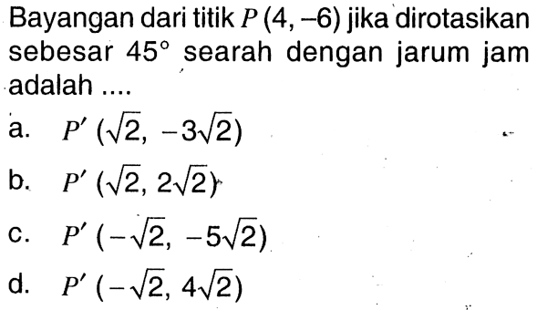 Bayangan dari titik P(4,-6) jika dirotasikan sebesar 45 searah dengan jarum jam adalah ....