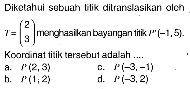 Diketahui sebuah titik ditranslasikan oleh  T=(2 3)  menghasilkan bayangan titik  P'(-1,5). Koordinat titik tersebut adalah ....
