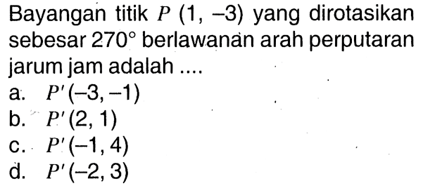 Bayangan titik P(1,-3) yang dirotasikan sebesar 270 berlawanan arah perputaran jarum jam adalah .... 