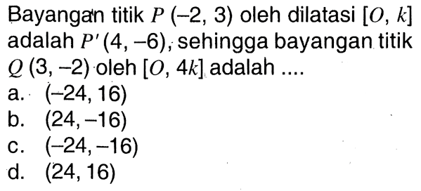 Bayangan titik P(-2,3) oleh dilatasi [O, k] adalah P'(4,-6), sehingga bayangan titik Q(3,-2) oleh [O, 4k] adalah ....