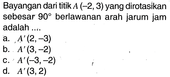 Bayangan dari titik A(-2,3) yang dirotasikan sebesar 90 berlawanan arah jarum jam adalah ...