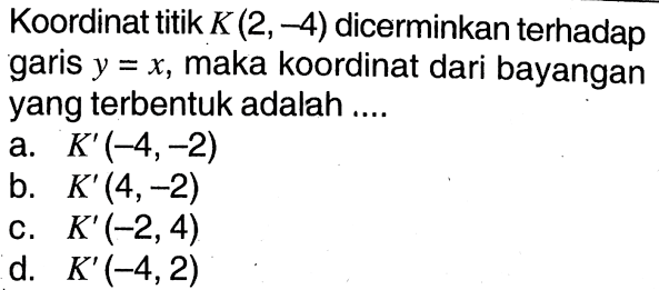 Koordinat titik  K(2,-4)  dicerminkan terhadap garis  y=x , maka koordinat dari bayangan yang terbentuk adalah ....