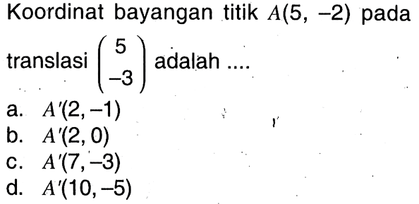 Koordinat bayangan titik  A(5,-2)  pada translasi  (5  -3)  adalah ....
