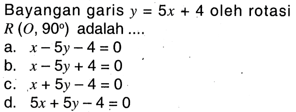 Bayangan garis y=5x+4 oleh rotasi R(O, 90) adalah.... 