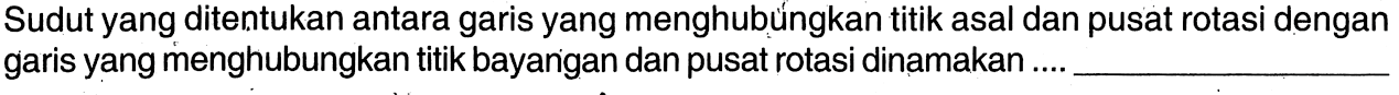 Sudut yang ditentukan antara garis yang menghubúngkan titik asal dan pusat rotasi dengan garis yang menghubungkan titik bayangan dan pusat rotasi dinamakan ....